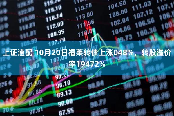 上证速配 10月20日福莱转债上涨048%，转股溢价率19472%