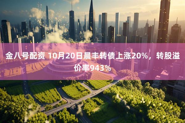 金八号配资 10月20日晨丰转债上涨20%，转股溢价率943%