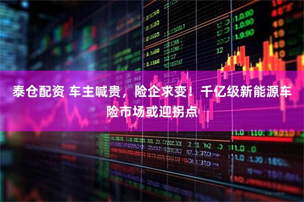 泰仓配资 车主喊贵，险企求变！千亿级新能源车险市场或迎拐点