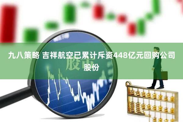九八策略 吉祥航空已累计斥资448亿元回购公司股份