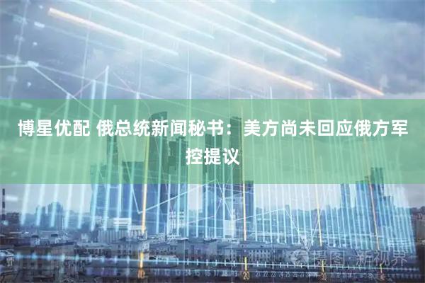 博星优配 俄总统新闻秘书：美方尚未回应俄方军控提议