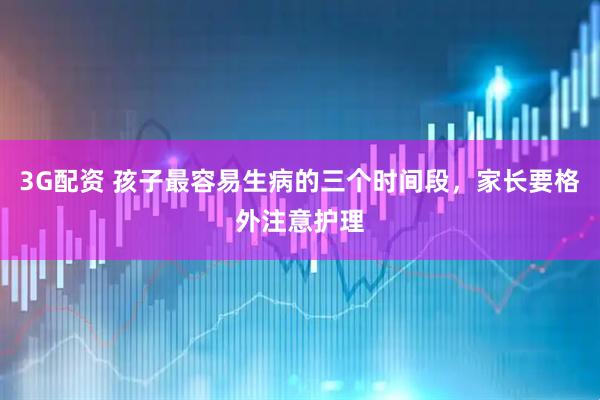 3G配资 孩子最容易生病的三个时间段，家长要格外注意护理