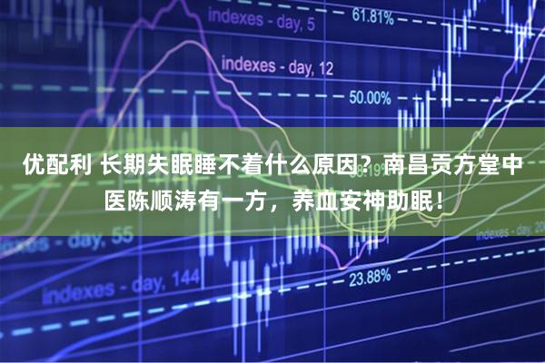 优配利 长期失眠睡不着什么原因？南昌贡方堂中医陈顺涛有一方，养血安神助眠！