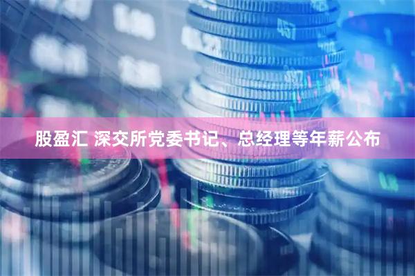 股盈汇 深交所党委书记、总经理等年薪公布