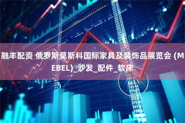 融丰配资 俄罗斯莫斯科国际家具及装饰品展览会 (MEBEL)_沙发_配件_软床