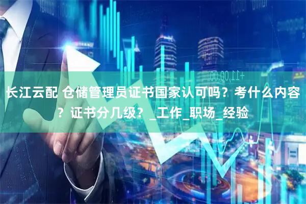 长江云配 仓储管理员证书国家认可吗？考什么内容？证书分几级？_工作_职场_经验