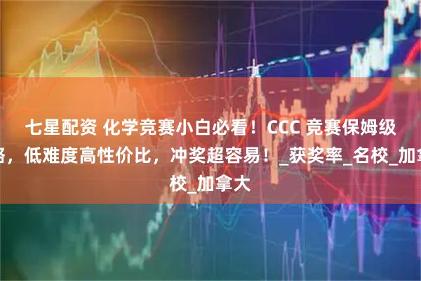 七星配资 化学竞赛小白必看！CCC 竞赛保姆级攻略，低难度高性价比，冲奖超容易！_获奖率_名校_加拿大