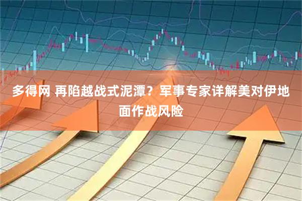 多得网 再陷越战式泥潭？军事专家详解美对伊地面作战风险