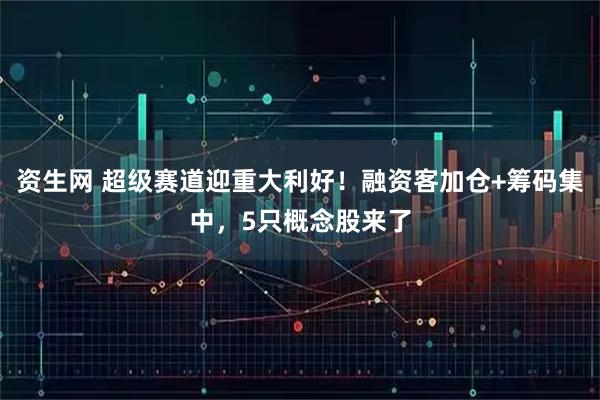 资生网 超级赛道迎重大利好！融资客加仓+筹码集中，5只概念股来了