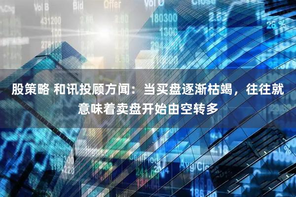 股策略 和讯投顾方闻：当买盘逐渐枯竭，往往就意味着卖盘开始由空转多