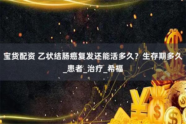 宝货配资 乙状结肠癌复发还能活多久？生存期多久_患者_治疗_希福