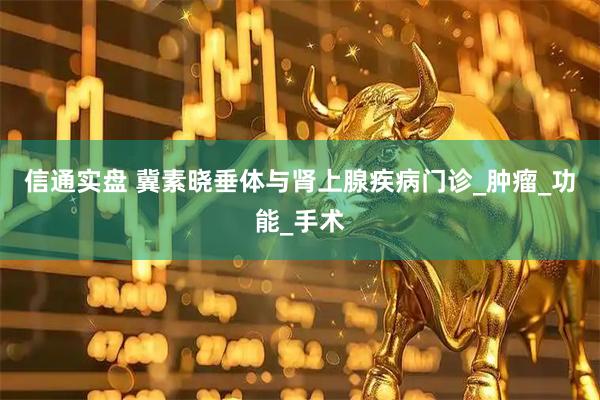 信通实盘 冀素晓垂体与肾上腺疾病门诊_肿瘤_功能_手术