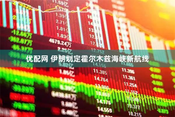 优配网 伊朗划定霍尔木兹海峡新航线