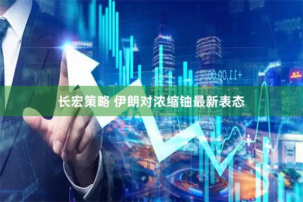 长宏策略 伊朗对浓缩铀最新表态