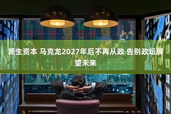派生资本 马克龙2027年后不再从政 告别政坛展望未来